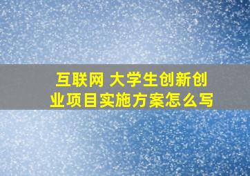 互联网 大学生创新创业项目实施方案怎么写